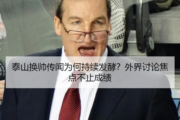 泰山换帅传闻为何持续发酵？外界讨论焦点不止成绩